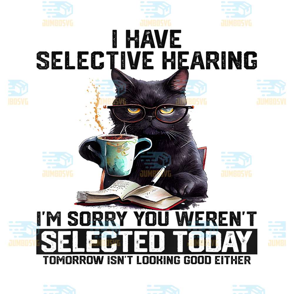 Cat-I-Have-Selective-Hearing-I-m-Sorry-You-Weren_t-Selected-Tomorrow-Isn-t-Looking-Good-Either-Png