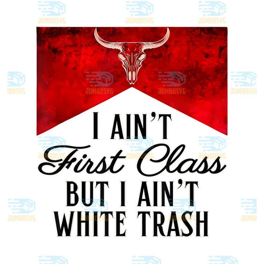 I-Ain-t-First-Class-But-I-Ain-t-White-Trash-Png