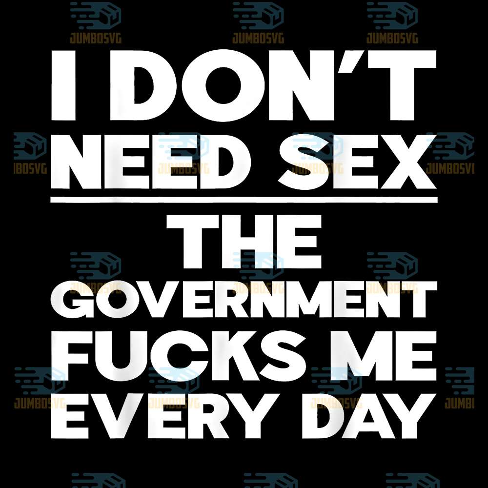 I-Don-t-Need-Sex-The-Government-Fucks-Me-Everyday-Day-Svg