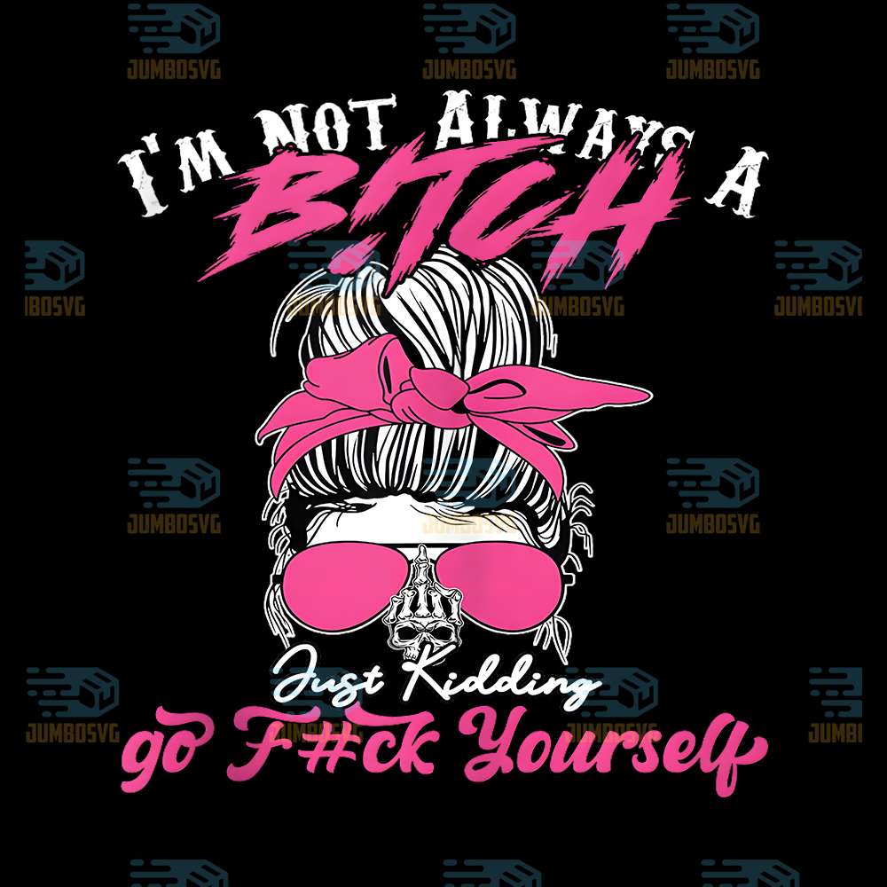 I-m-Not-Always-A-B-tch-Just-Kidding-Go-F-ck-Yourself-Png
