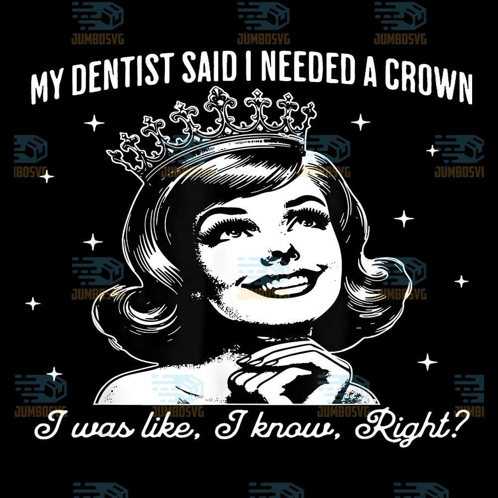 My-Dentist-Said-I-Need-A-Crown-I-Was-Like-I-Know-Right-Svg