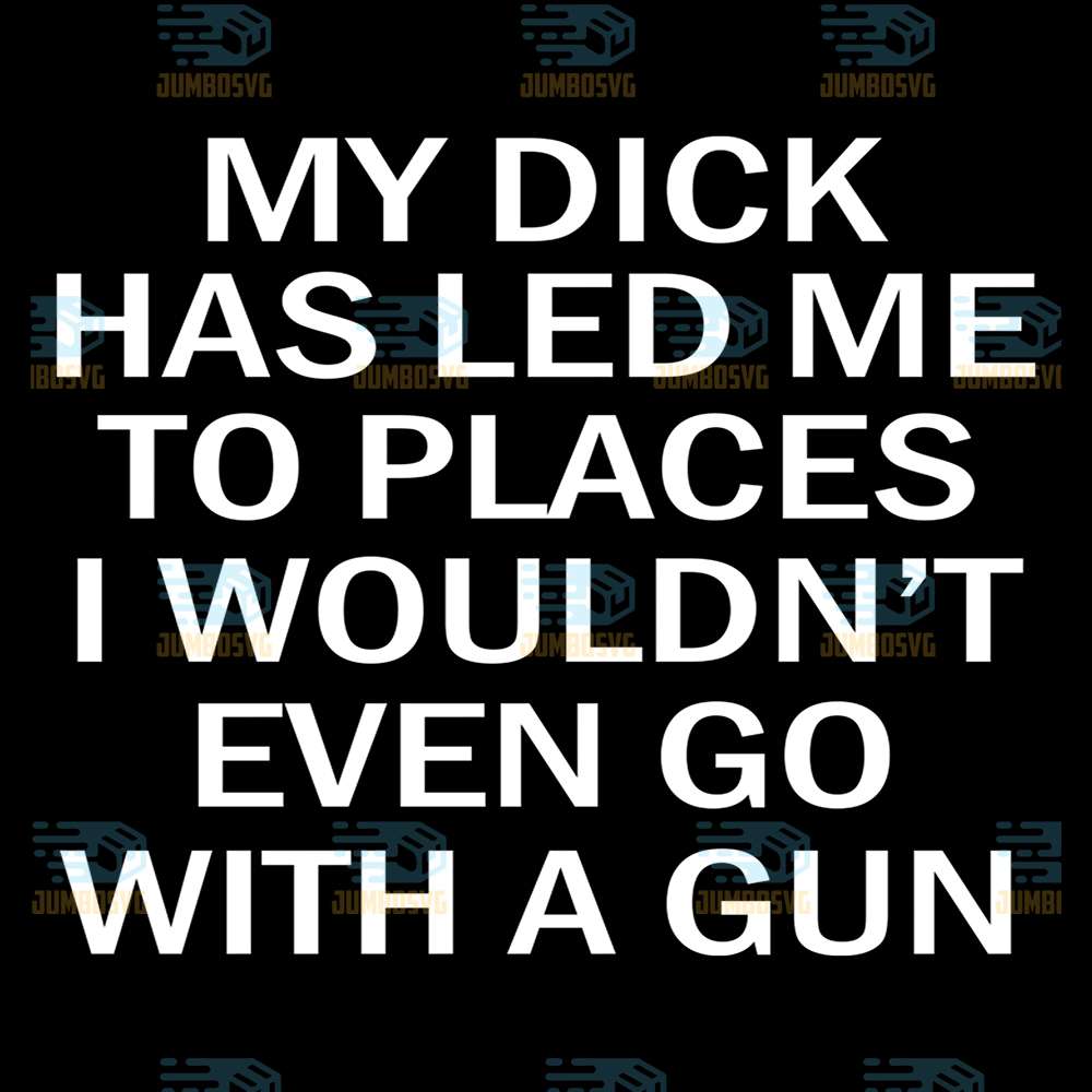 My-Dick-Has-Led-Me-To-Places-I-Wouldn-t-Even-Go-With-A-Gun-Svg