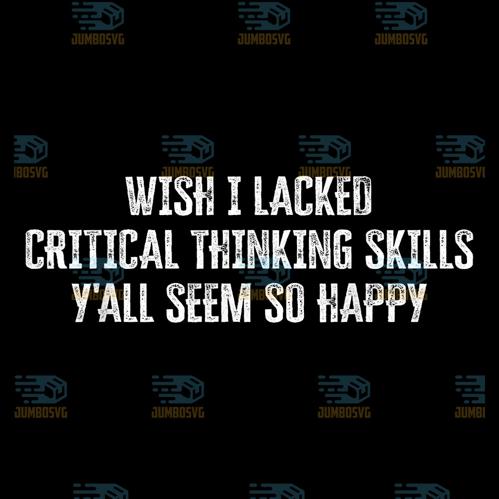 Wish-I-Lacked-Critical-Thinking-Skills-Y-all-Seem-So-Happy-Svg