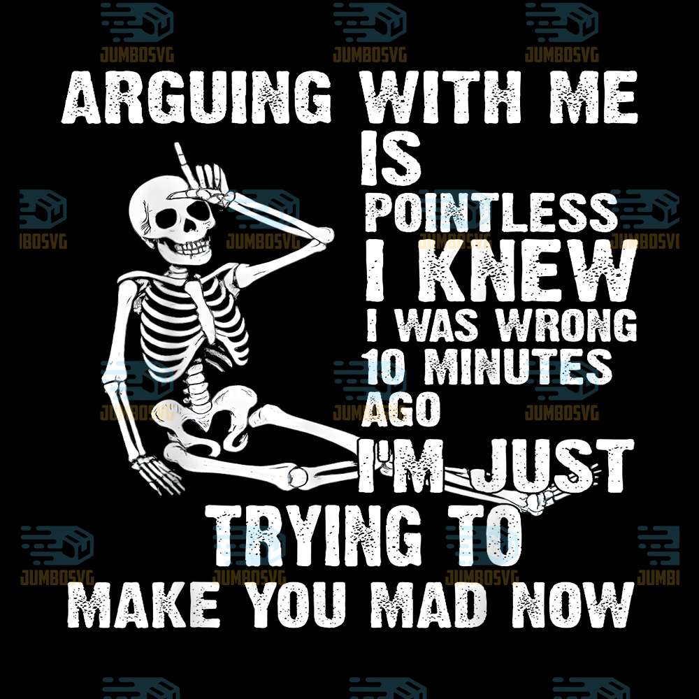 Arguing-With-Me-Is-Pointless-I-Knew-I-Was-Wrong-10-Minutes-Ago-I-m-Just-Trying-To-Make-You-Mad-Now-Skeleton-Png