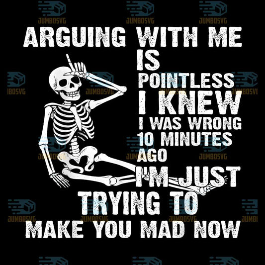 Arguing-With-Me-Is-Pointless-I-Knew-I-Was-Wrong-10-Minutes-Ago-I-m-Just-Trying-To-Make-You-Mad-Now-Skeleton-Png