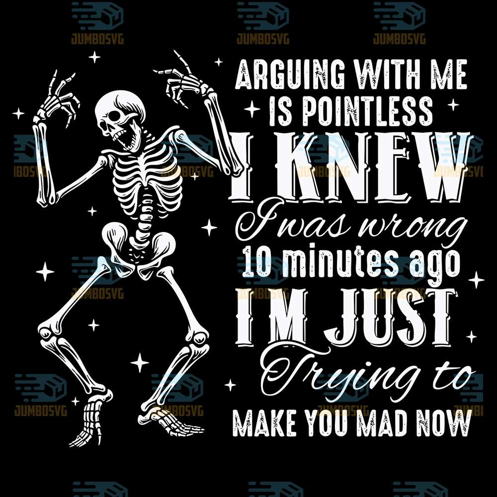 Arguing-With-Me-Is-Pointless-I-Knew-I-Was-Wrong-10-Minutes-Ago-Im-Just-Trying-To-Make-You-Mad-Now-Skeleton-Svg