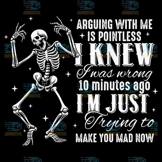 Arguing-With-Me-Is-Pointless-I-Knew-I-Was-Wrong-10-Minutes-Ago-Im-Just-Trying-To-Make-You-Mad-Now-Skeleton-Svg