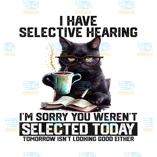 Cat-I-Have-Selective-Hearing-I-m-Sorry-You-Weren_t-Selected-Tomorrow-Isn-t-Looking-Good-Either-Png