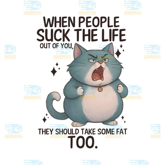 Cat-When-People-Suck-The-Life-Out-Of-You-They-Should-Take-Some-Fat-Too-Png