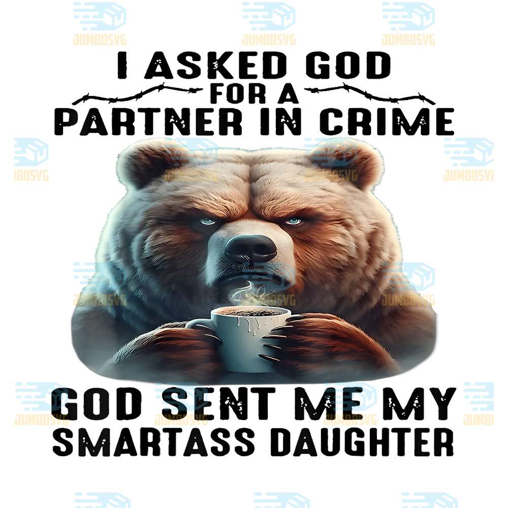 Cute-Bear-I-Asked-God-For-A-Partner-In-Crime-God-Sent-Me-My-Smartass-Daughter-Png