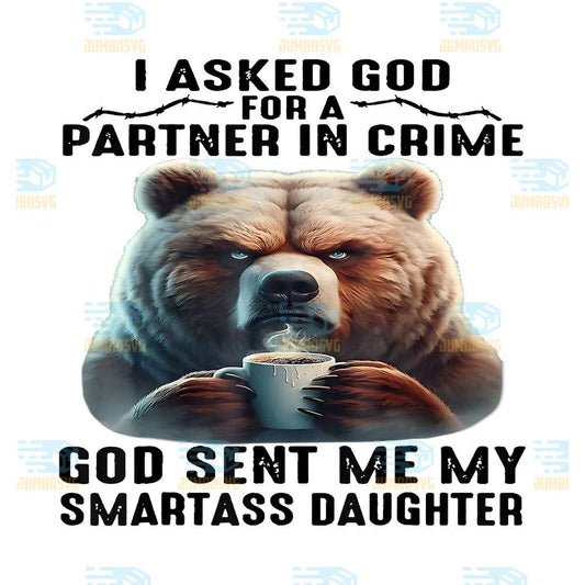 Cute-Bear-I-Asked-God-For-A-Partner-In-Crime-God-Sent-Me-My-Smartass-Daughter-Png