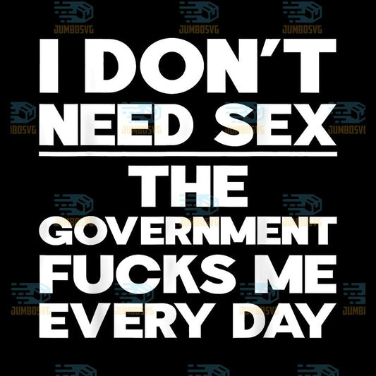 I-Don-t-Need-Sex-The-Government-Fucks-Me-Everyday-Day-Svg