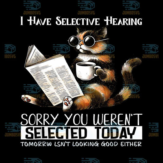 I-Have-Selective-Hearing-Sorry-You-Weren-t-Selected-Today-Tomorrw-Lsn-t-Looking-Good-Either-Cat-Png
