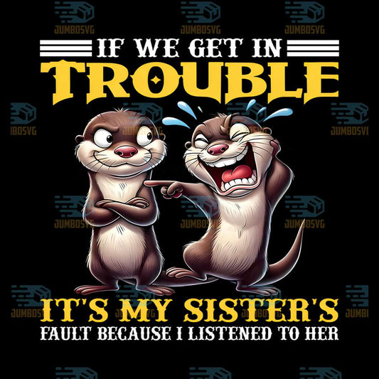 If-We-Get-In-Trouble-It-s-My-Sister-s-Fault-Because-Listened-To-Her-Png