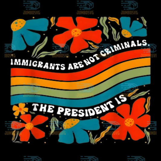Immigrants-Are-Not-Criminals-But-The-President-Is-Png