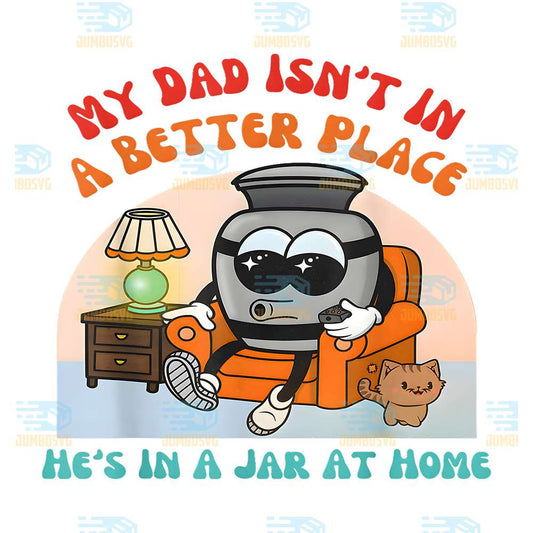My-Dad-Isn-t-In-A-Better-Place-He-s-In-A-Jar-At-Home-Png