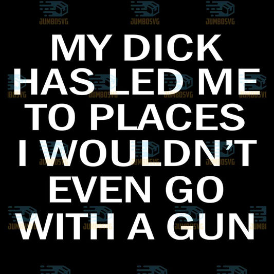My-Dick-Has-Led-Me-To-Places-I-Wouldn-t-Even-Go-With-A-Gun-Svg