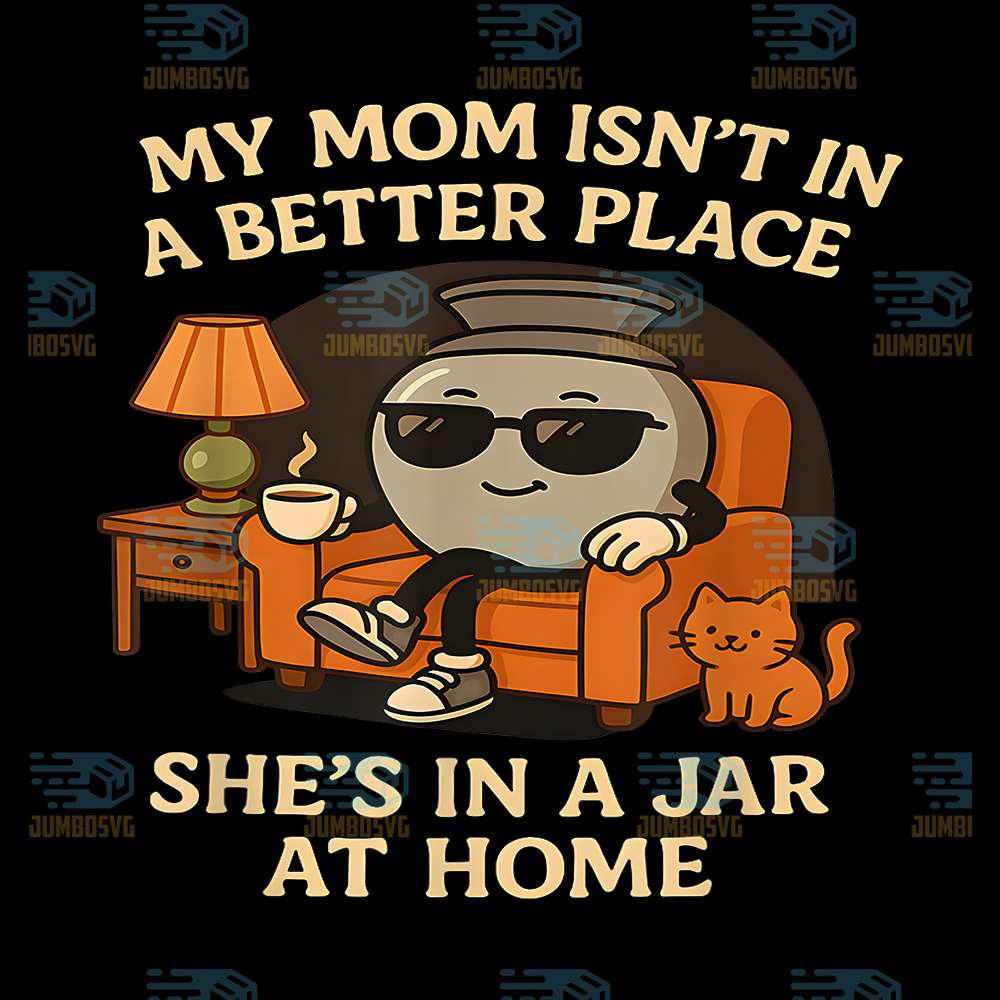 My-Mom-Isn-t-In-A-Better-Place-She-s-In-A-Jar-At-Home-Png