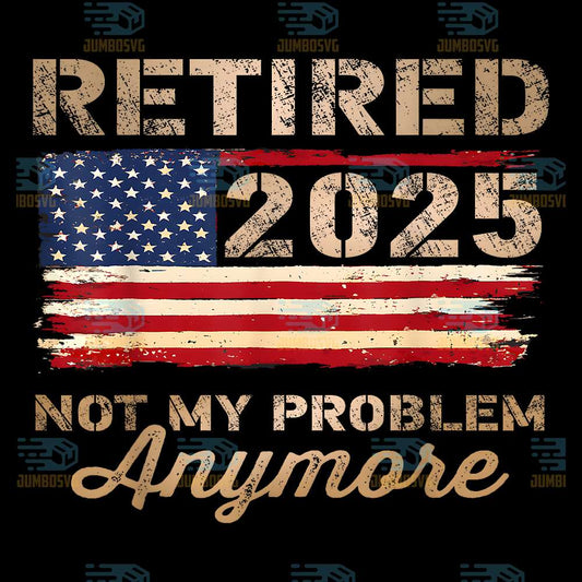 Retired-2025-Not-My-Problem-Anymore-US-Flag-Png