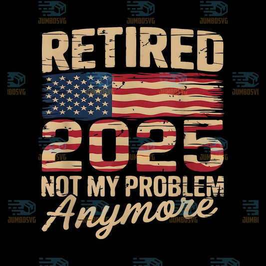 Retired-2025-Not-My-Problem-Anymore-With-US-Flag-Retirement-Png