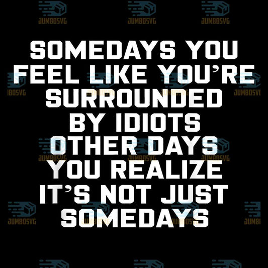 Somedays-You-Feel-like-You-re-Surrounded-By-Idiots-Other-Day-You-Realize-It-s-Not-Just-Somedays-Svg