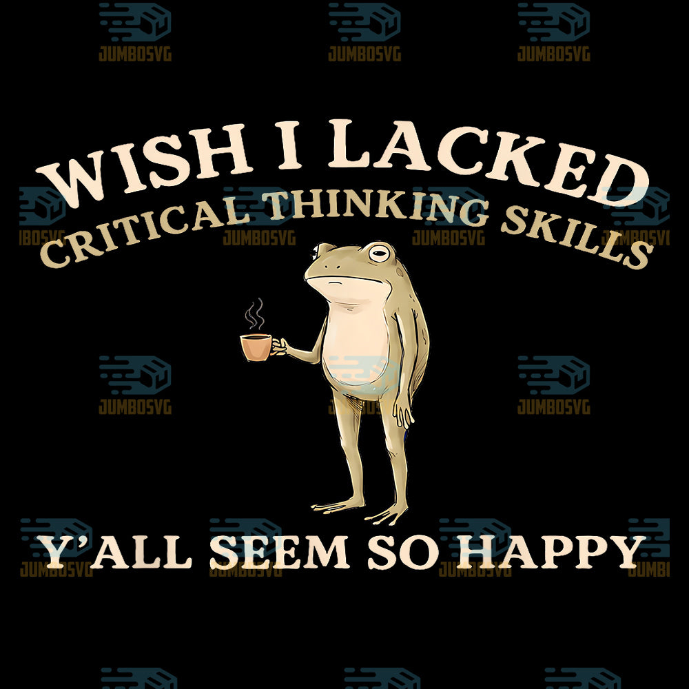 Wish-I-Lacked-Critical-Thinking-Skills-Y-all-Seem-So-Happy-Png