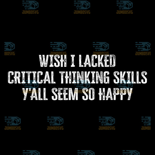 Wish-I-Lacked-Critical-Thinking-Skills-Y-all-Seem-So-Happy-Svg