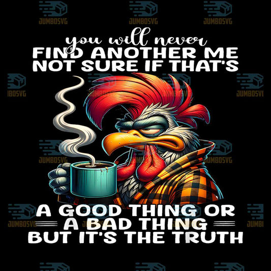 You-Will-Never-Find-Another-Me-Not-Sure-If-That-s-A-Good-Thing-Or-A-Bad-Thing-But-It-s-The-Truth-Chicken-Png