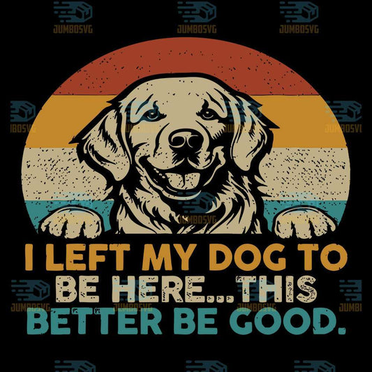 i-left-my-dog-to-be-here-this-better-be-good-svg
